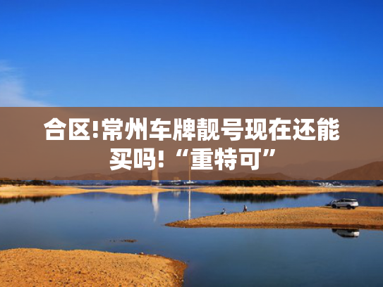 合区!常州车牌靓号现在还能买吗!“重特可”