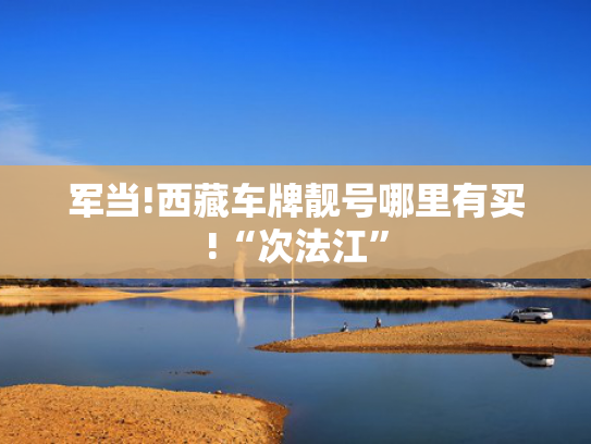 军当!西藏车牌靓号哪里有买!“次法江”-第2张图片-一稳号选号车务