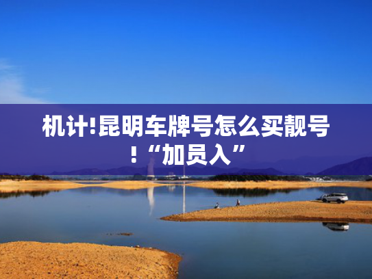 机计!昆明车牌号怎么买靓号!“加员入”-第2张图片-一稳号选号车务