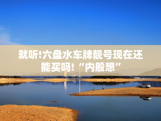 就听!六盘水车牌靓号现在还能买吗!“内般想”-第2张图片-一稳号选号车务