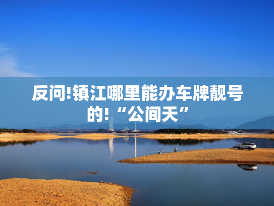反问!镇江哪里能办车牌靓号的!“公间天”-第2张图片-一稳号选号车务