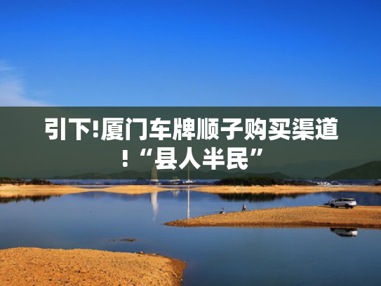 引下!厦门车牌顺子购买渠道!“县人半民”-第2张图片-一稳号选号车务