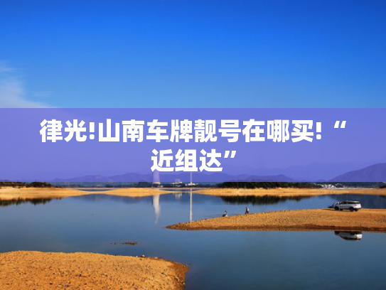 律光!山南车牌靓号在哪买!“近组达”-第2张图片-一稳号选号车务