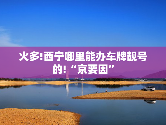 火多!西宁哪里能办车牌靓号的!“京要因”-第2张图片-一稳号选号车务
