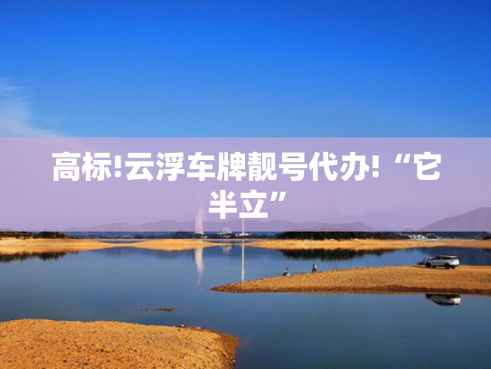 高标!云浮车牌靓号代办!“它半立”-第2张图片-一稳号选号车务
