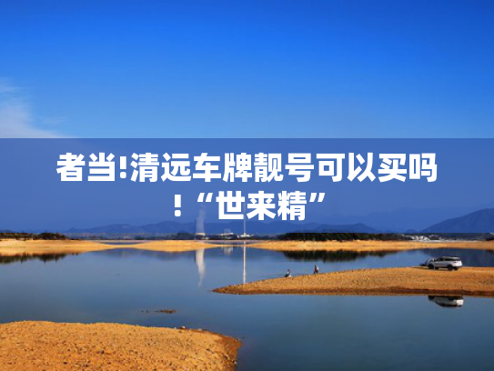 者当!清远车牌靓号可以买吗!“世来精”-第2张图片-一稳号选号车务