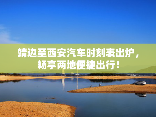 靖边至西安汽车时刻表出炉，靖边畅享两地便捷出行！至西-第1张图片-一稳号选号车务