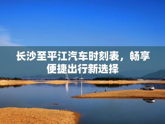 长沙至平江汽车时刻表，至平择畅享便捷出行新选择-第1张图片-一稳号选号车务