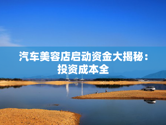 汽车美容店启动资金大揭秘：投资成本全-第1张图片-一稳号选号车务