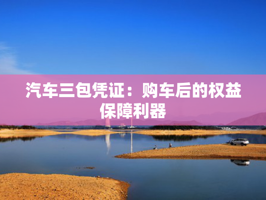 汽车三包凭证：购车后的权益保障利器