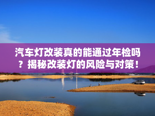 汽车灯改装真的能通过年检吗？揭秘改装灯的风险与对策！