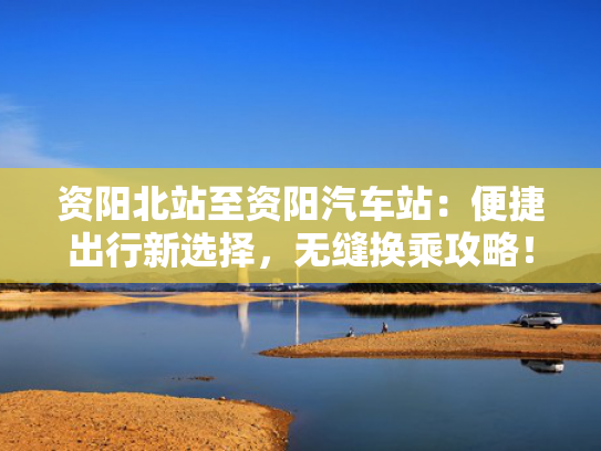 资阳北站至资阳汽车站：便捷出行新选择，无缝换乘攻略！
