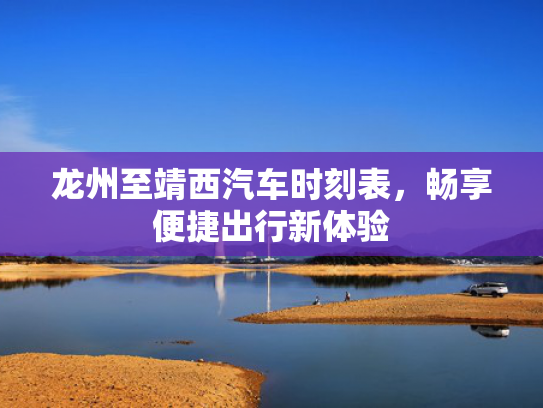龙州至靖西汽车时刻表，畅享便捷出行新体验