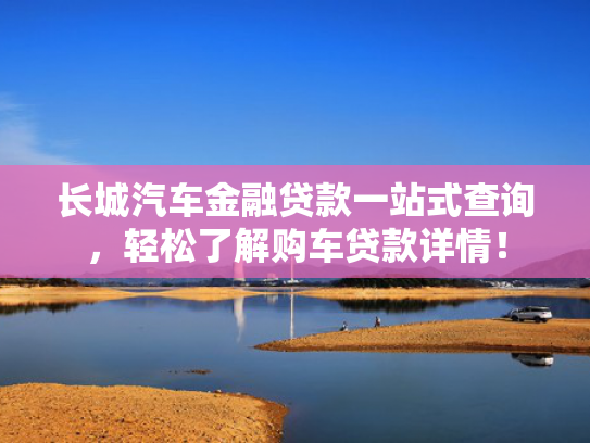 长城汽车金融贷款一站式查询，轻松了解购车贷款详情！