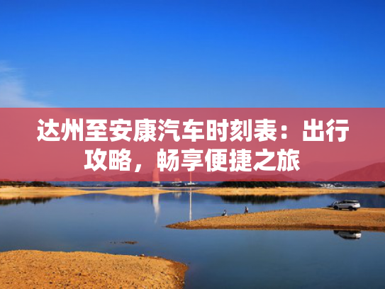 达州至安康汽车时刻表：出行攻略，畅享便捷之旅