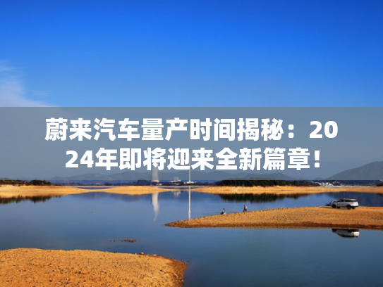 蔚来汽车量产时间揭秘：2024年即将迎来全新篇章！