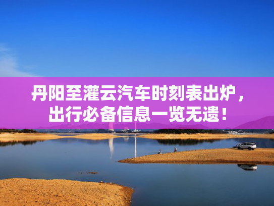 丹阳至灌云汽车时刻表出炉，出行必备信息一览无遗！