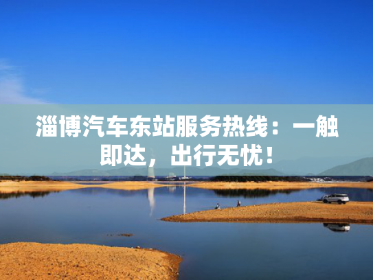 淄博汽车东站服务热线：一触即达，出行无忧！