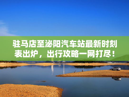 驻马店至泌阳汽车站最新时刻表出炉，出行攻略一网打尽！