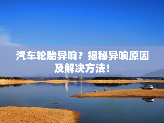 汽车轮胎异响？揭秘异响原因及解决方法！