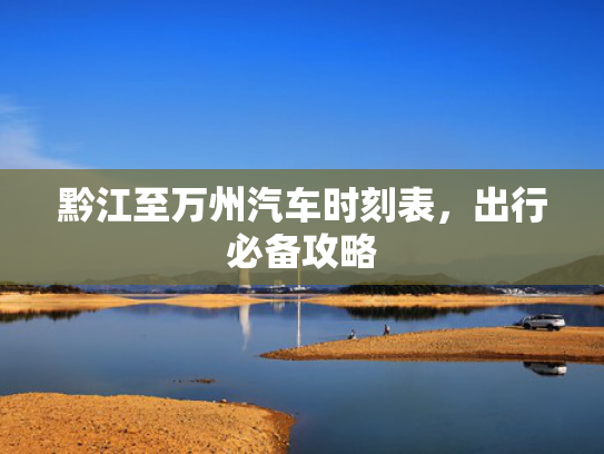 黔江至万州汽车时刻表，出行必备攻略