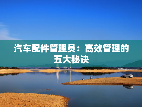 汽车配件管理员：高效管理的五大秘诀