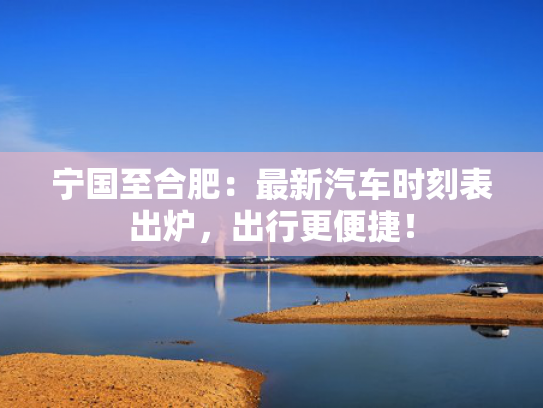 宁国至合肥：最新汽车时刻表出炉，出行更便捷！