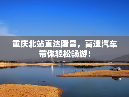 重庆北站直达隆昌，高速汽车带你轻松畅游！