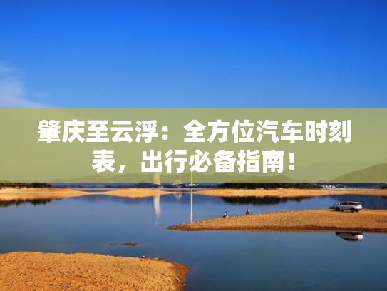 肇庆至云浮：全方位汽车时刻表，出行必备指南！