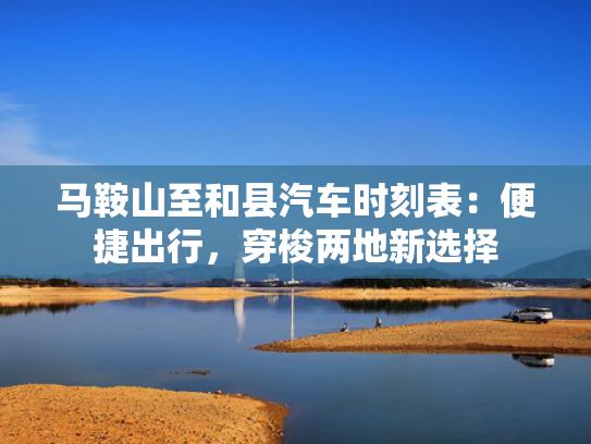 马鞍山至和县汽车时刻表：便捷出行，穿梭两地新选择