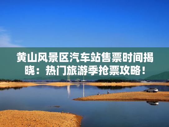 黄山风景区汽车站售票时间揭晓：热门旅游季抢票攻略！