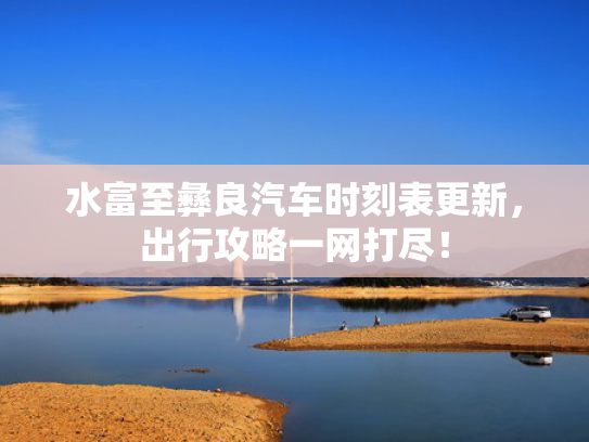 水富至彝良汽车时刻表更新，出行攻略一网打尽！