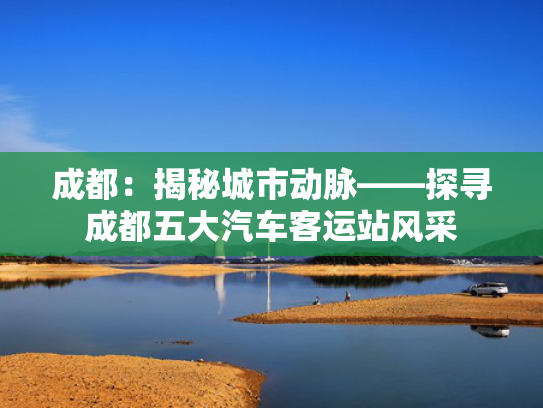 成都：揭秘城市动脉——探寻成都五大汽车客运站风采