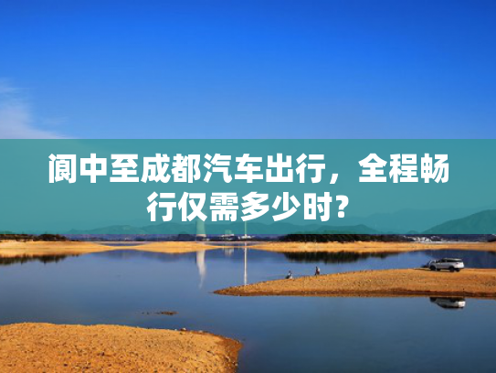 阆中至成都汽车出行，全程畅行仅需多少时？