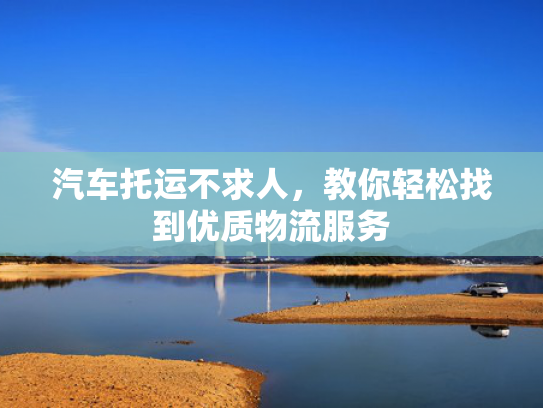汽车托运不求人，教你轻松找到优质物流服务