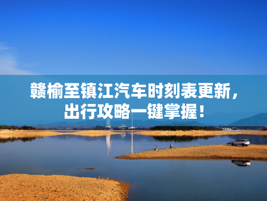 赣榆至镇江汽车时刻表更新，出行攻略一键掌握！