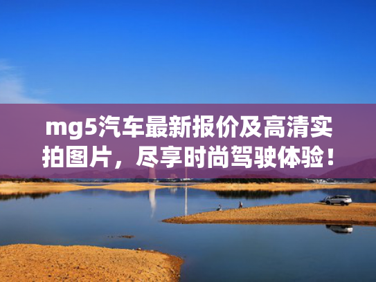 mg5汽车最新报价及高清实拍图片，尽享时尚驾驶体验！