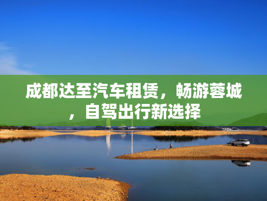 成都达至汽车租赁，畅游蓉城，自驾出行新选择