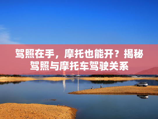 驾照在手，摩托也能开？揭秘驾照与摩托车驾驶关系