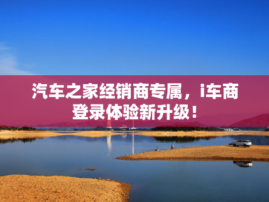汽车之家经销商专属，i车商登录体验新升级！