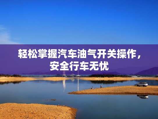 轻松掌握汽车油气开关操作，安全行车无忧