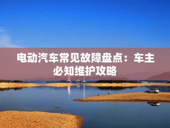 电动汽车常见故障盘点：车主必知维护攻略