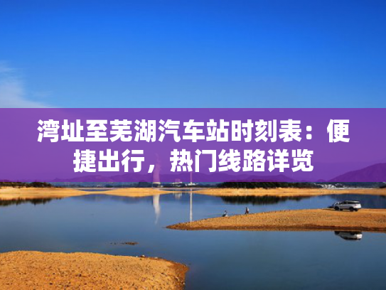 湾址至芜湖汽车站时刻表：便捷出行，行热热门线路详览-第1张图片-一稳号选号车务