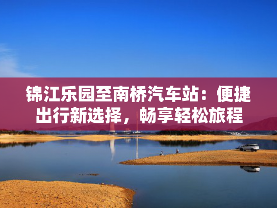 锦江乐园至南桥汽车站：便捷出行新选择，畅享轻松旅程