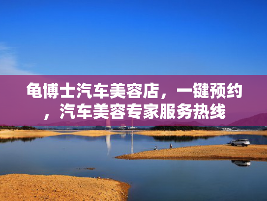 龟博士汽车美容店，一键预约，汽车美容专家服务热线