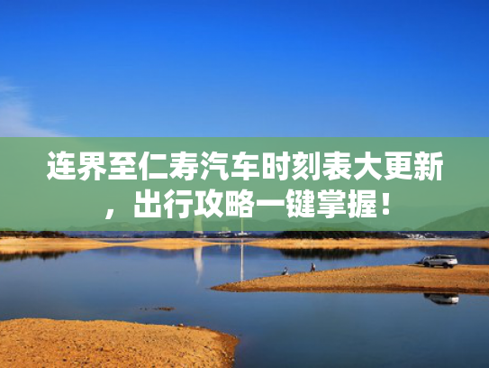 连界至仁寿汽车时刻表大更新，出行攻略一键掌握！