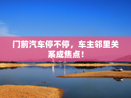门前汽车停不停，车主邻里关系成焦点！