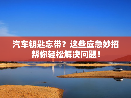 汽车钥匙忘带？这些应急妙招帮你轻松解决问题！