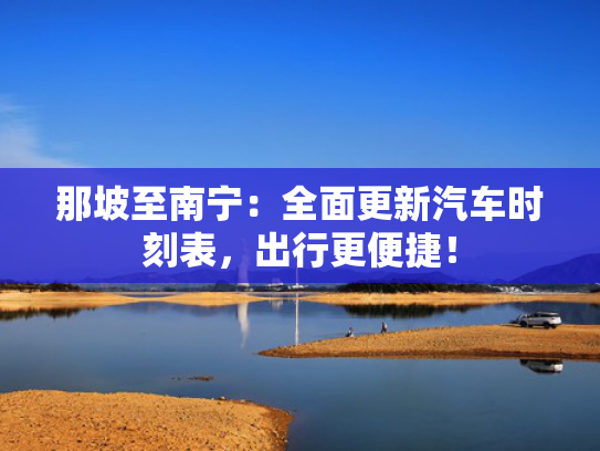 那坡至南宁：全面更新汽车时刻表，出行更便捷！