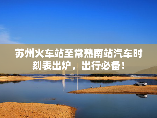 苏州火车站至常熟南站汽车时刻表出炉，出行必备！